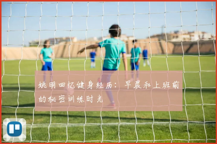 姚明回忆健身经历：早晨和上班前的秘密训练时光