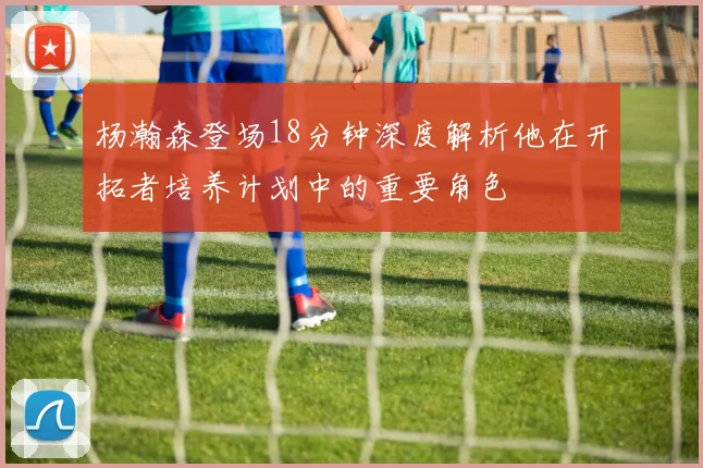 杨瀚森登场18分钟深度解析他在开拓者培养计划中的重要角色