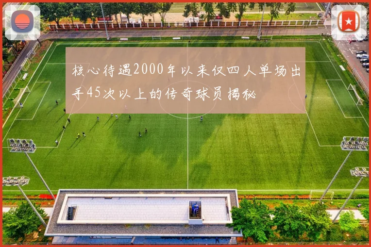 核心待遇2000年以来仅四人单场出手45次以上的传奇球员揭秘