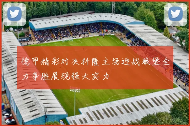 德甲精彩对决科隆主场迎战狼堡全力争胜展现强大实力