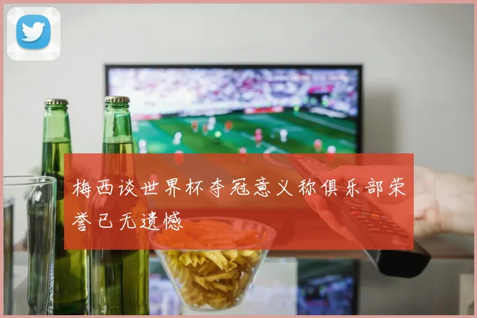 梅西谈世界杯夺冠意义称俱乐部荣誉已无遗憾