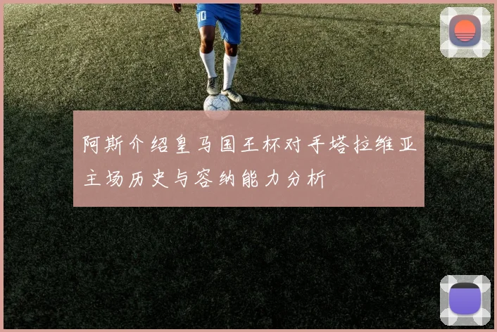 阿斯介绍皇马国王杯对手塔拉维亚主场历史与容纳能力分析