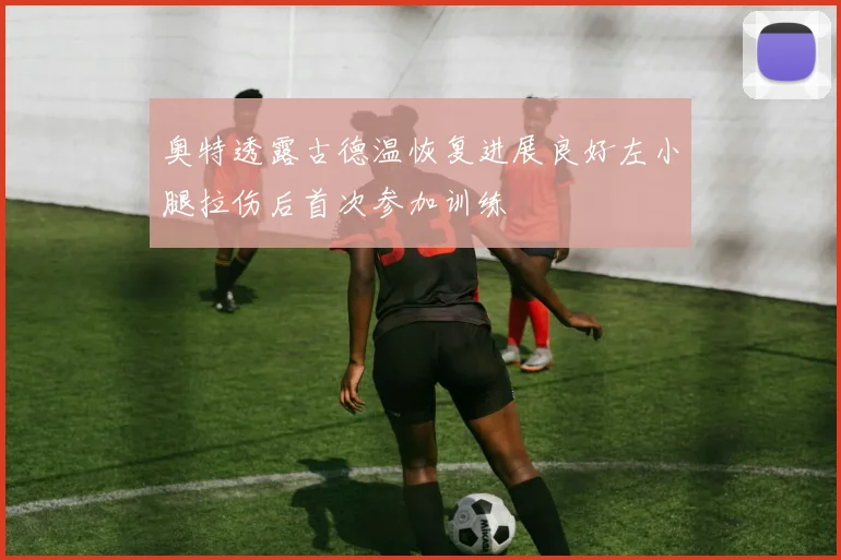 奥特透露古德温恢复进展良好左小腿拉伤后首次参加训练