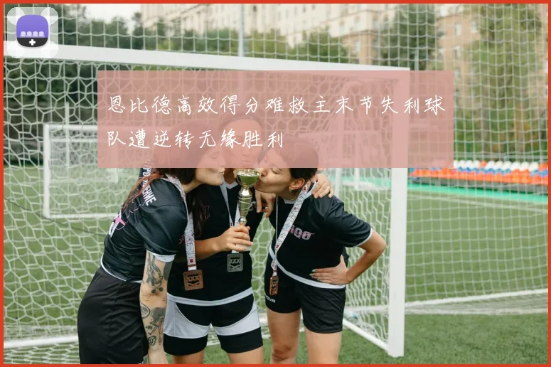 恩比德高效得分难救主末节失利球队遭逆转无缘胜利
