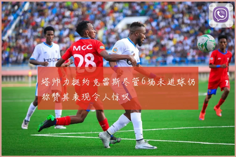 塔帅力挺约克雷斯尽管6场未进球仍称赞其表现令人惊叹