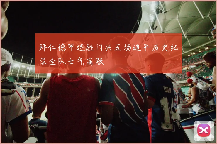 拜仁德甲连胜门兴五场追平历史纪录全队士气高涨