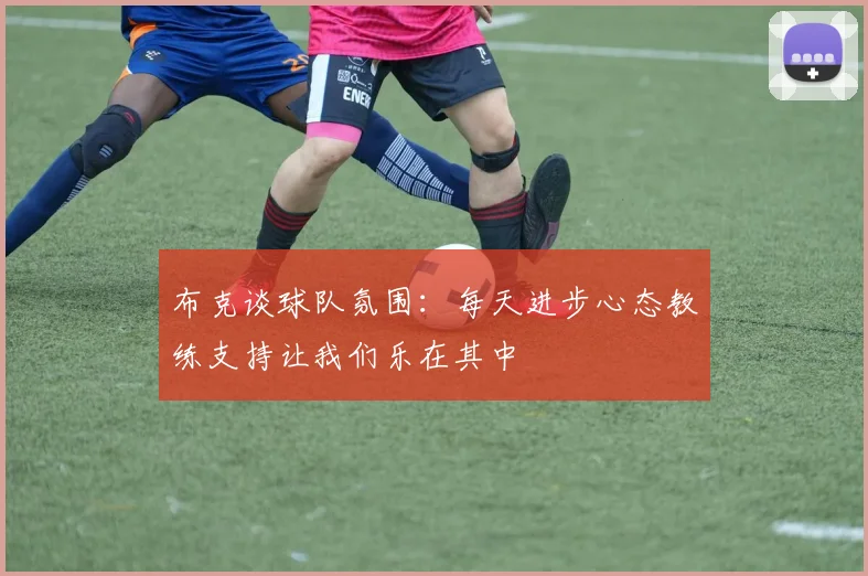 布克谈球队氛围：每天进步心态教练支持让我们乐在其中