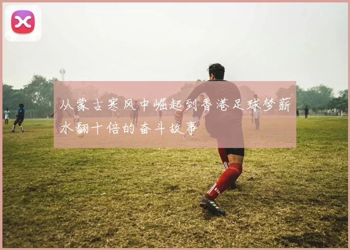 从蒙古寒风中崛起到香港足球梦薪水翻十倍的奋斗故事