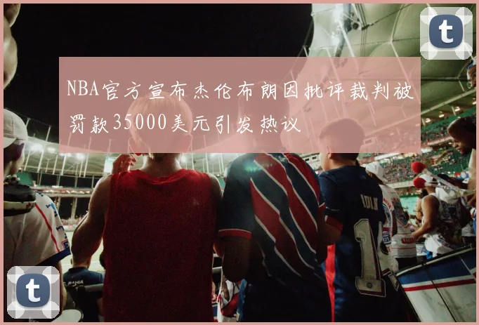 NBA官方宣布杰伦布朗因批评裁判被罚款35000美元引发热议