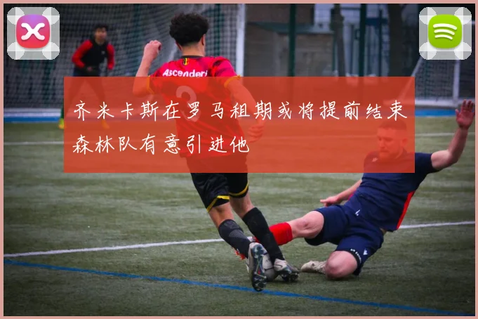 齐米卡斯在罗马租期或将提前结束森林队有意引进他