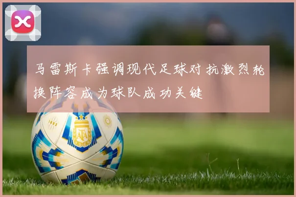 马雷斯卡强调现代足球对抗激烈轮换阵容成为球队成功关键