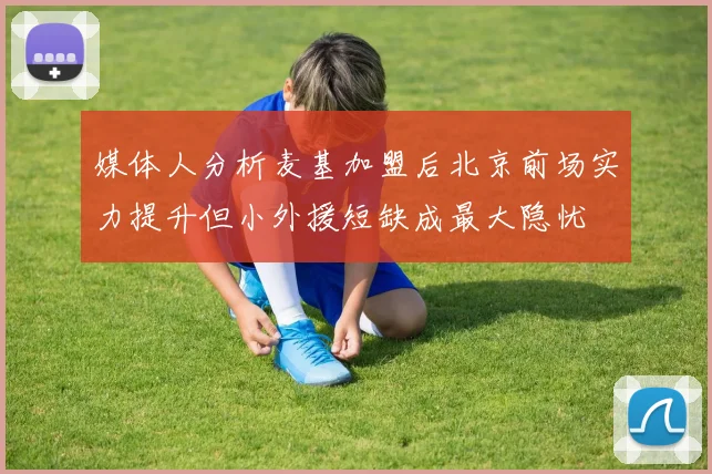 媒体人分析麦基加盟后北京前场实力提升但小外援短缺成最大隐忧