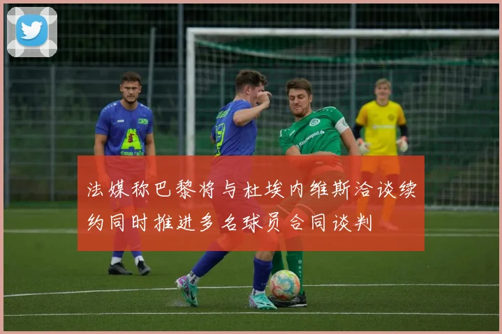 法媒称巴黎将与杜埃内维斯洽谈续约同时推进多名球员合同谈判