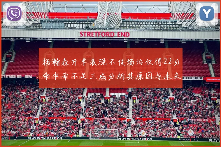 杨瀚森开季表现不佳场均仅得22分命中率不足三成分析其原因与未来发展潜力