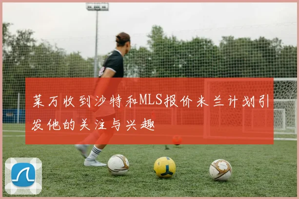 莱万收到沙特和MLS报价米兰计划引发他的关注与兴趣