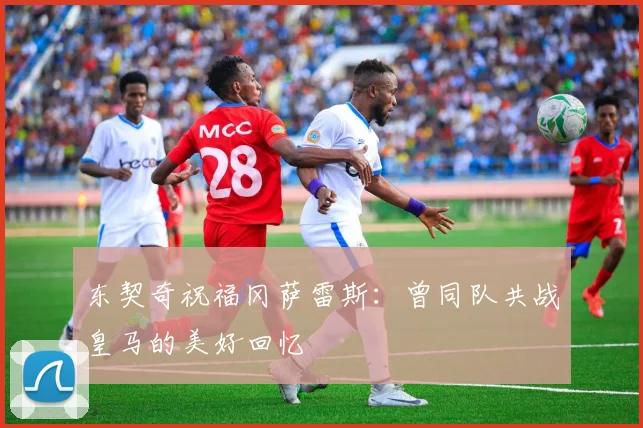 东契奇祝福冈萨雷斯：曾同队共战皇马的美好回忆