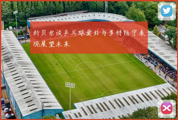 科贝尔谈乒乓球爱好与多特防守表现展望未来