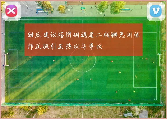 甜瓜建议塔图姆退居二线獭兔训练师反驳引发热议与争议