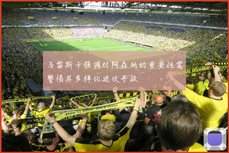 马雷斯卡强调对阿森纳的重要性需警惕其多样化进攻手段