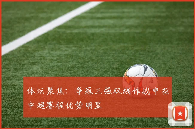 体坛聚焦：争冠三强双线作战申花中超赛程优势明显