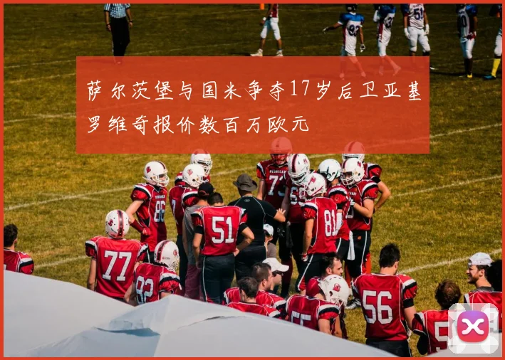 萨尔茨堡与国米争夺17岁后卫亚基罗维奇报价数百万欧元