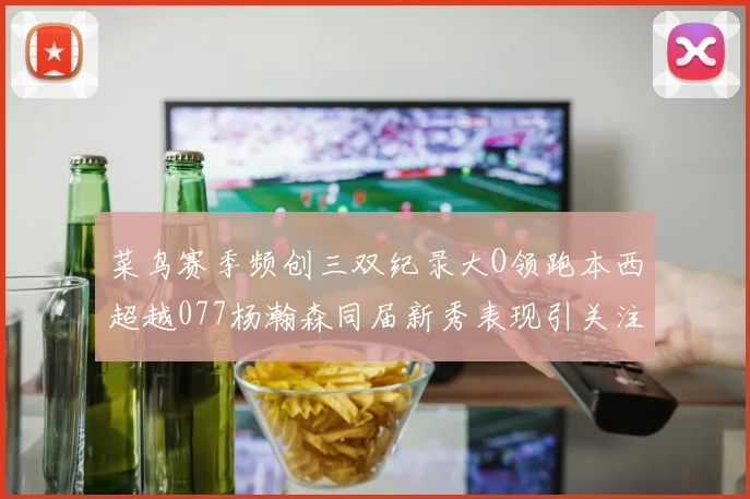 菜鸟赛季频创三双纪录大O领跑本西超越077杨瀚森同届新秀表现引关注