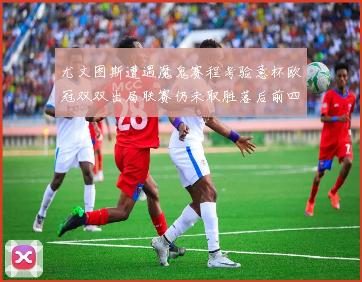尤文图斯遭遇魔鬼赛程考验意杯欧冠双双出局联赛仍未取胜落后前四四分