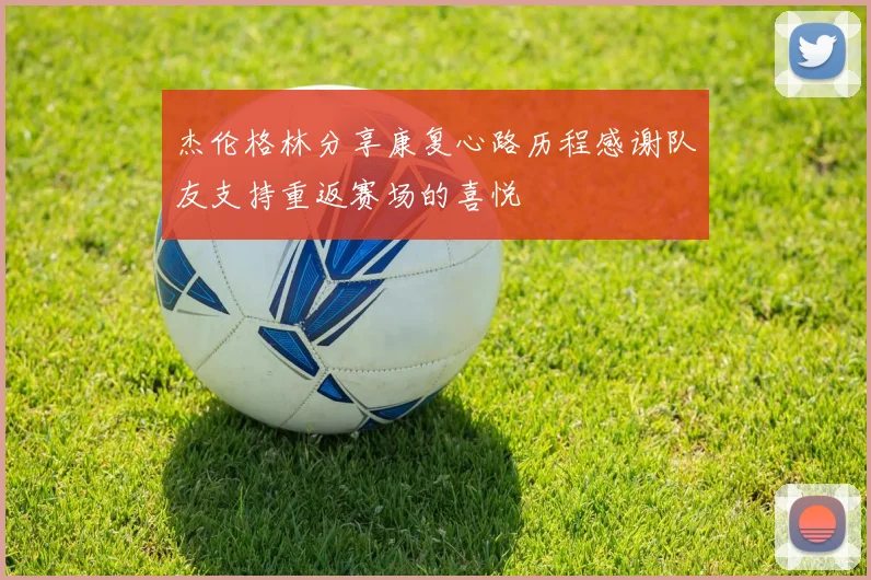 杰伦格林分享康复心路历程感谢队友支持重返赛场的喜悦